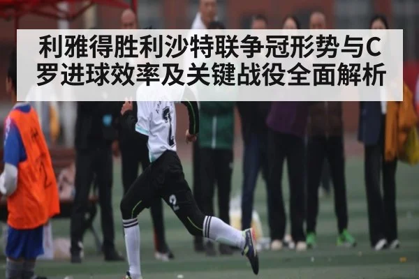 利雅得胜利沙特联争冠形势与C罗进球效率及关键战役全面解析