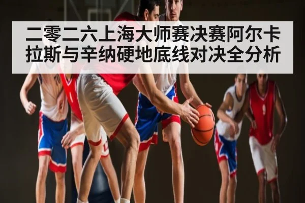 二零二六上海大师赛决赛阿尔卡拉斯与辛纳硬地底线对决全分析